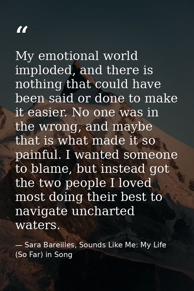 My emotional world imploded, and there is nothing that could have been said or done to make it easier. No one was in the — Sara Bareilles, Sounds Like Me: My Life (So Far) in Song