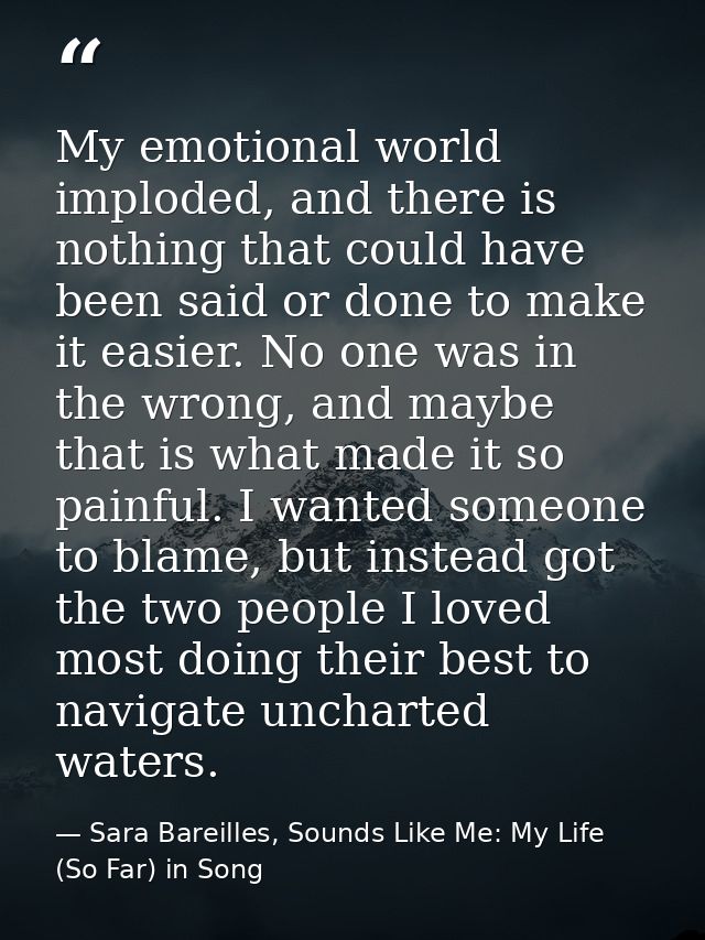 My emotional world imploded, and there is nothing that could have been said or done to make it easier. No one was in the — Sara Bareilles, Sounds Like Me: My Life (So Far) in Song