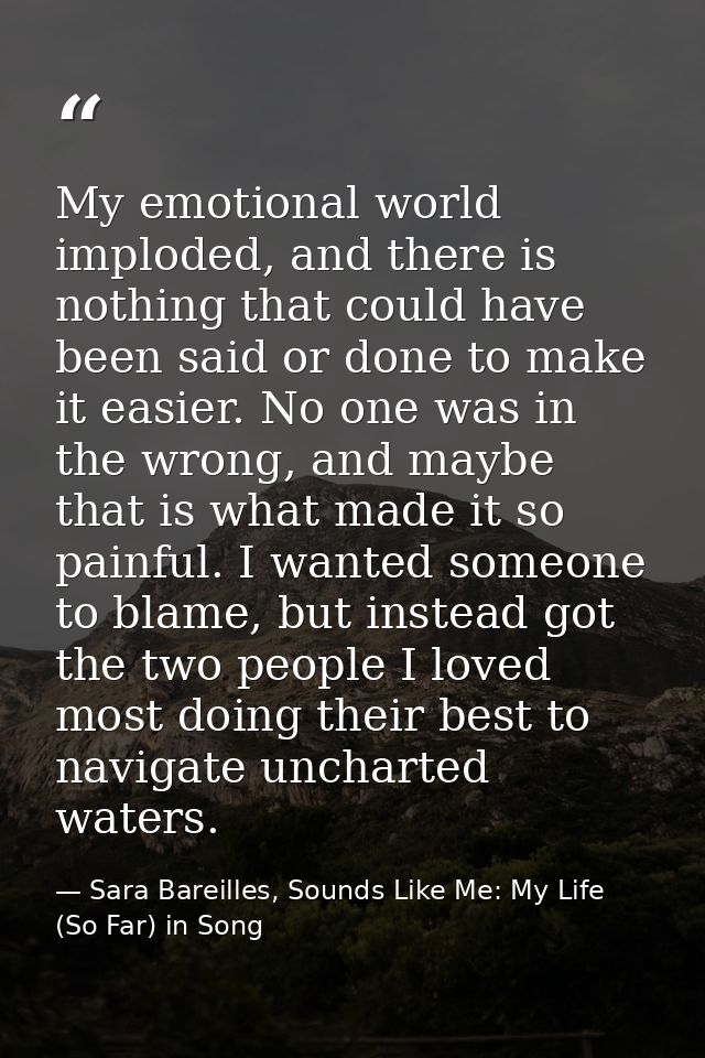 My emotional world imploded, and there is nothing that could have been said or done to make it easier. No one was in the — Sara Bareilles, Sounds Like Me: My Life (So Far) in Song