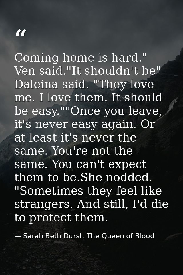 Coming home is hard." Ven said."It shouldn't be" Daleina said. "They love me. I love them. It should be easy.""Once you  — Sarah Beth Durst, The Queen of Blood