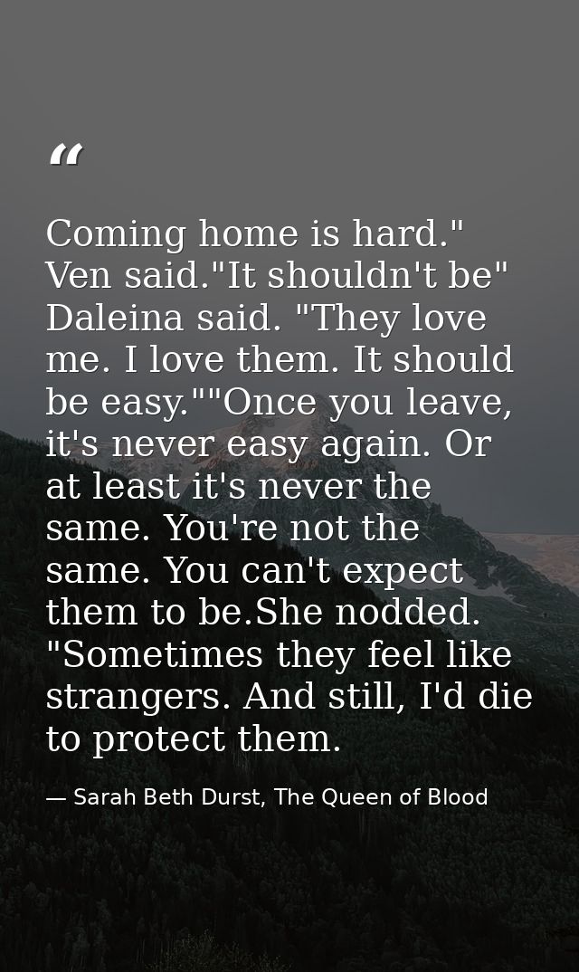 Coming home is hard." Ven said."It shouldn't be" Daleina said. "They love me. I love them. It should be easy.""Once you  — Sarah Beth Durst, The Queen of Blood