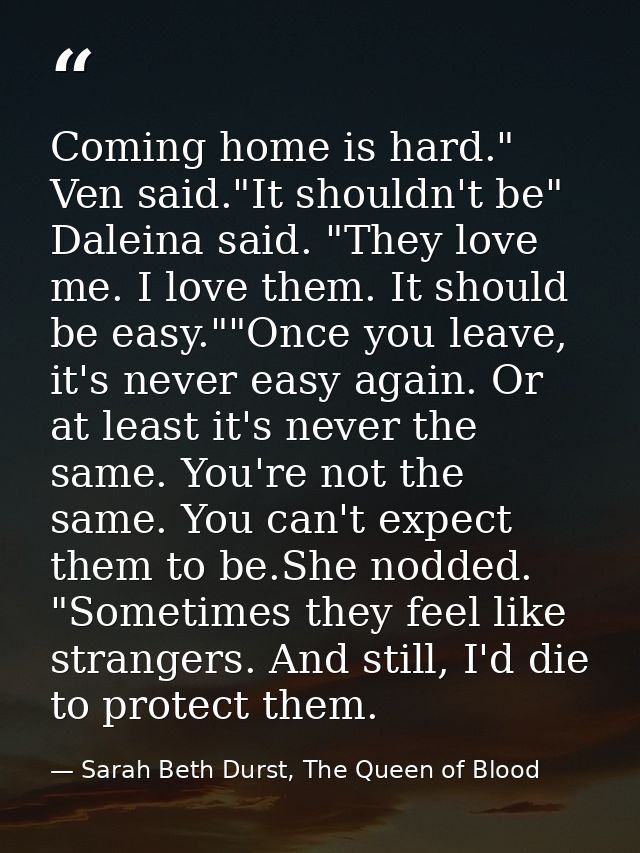 Coming home is hard." Ven said."It shouldn't be" Daleina said. "They love me. I love them. It should be easy.""Once you  — Sarah Beth Durst, The Queen of Blood