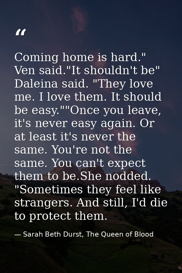 Coming home is hard." Ven said."It shouldn't be" Daleina said. "They love me. I love them. It should be easy.""Once you  — Sarah Beth Durst, The Queen of Blood