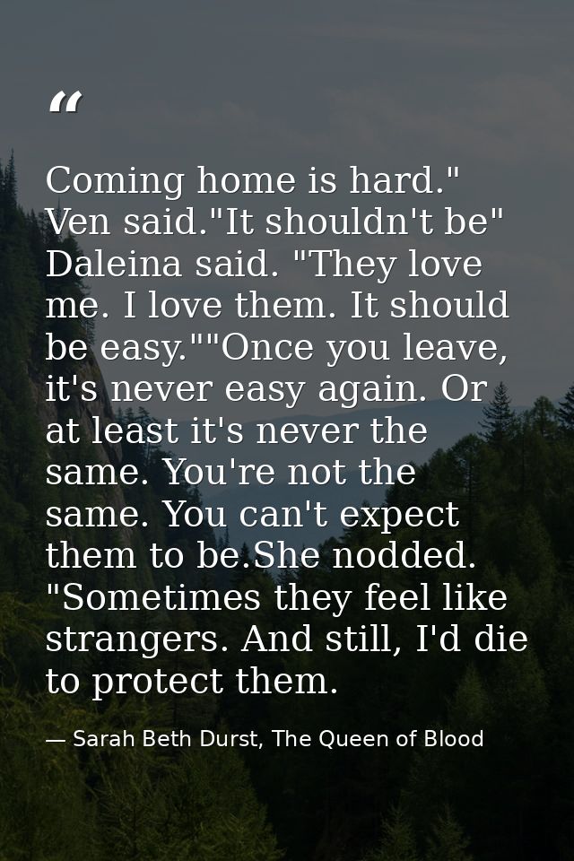 Coming home is hard." Ven said."It shouldn't be" Daleina said. "They love me. I love them. It should be easy.""Once you  — Sarah Beth Durst, The Queen of Blood