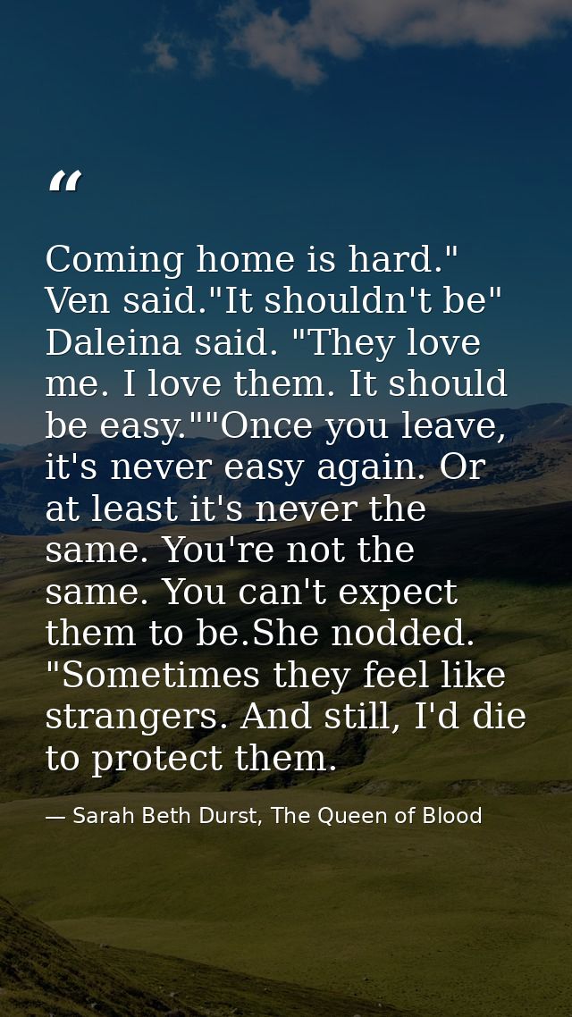 Coming home is hard." Ven said."It shouldn't be" Daleina said. "They love me. I love them. It should be easy.""Once you  — Sarah Beth Durst, The Queen of Blood