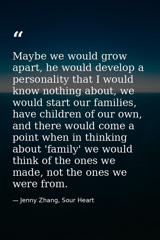 Maybe we would grow apart, he would develop a personality that I would know nothing about, we would start our families,  — Jenny Zhang, Sour Heart