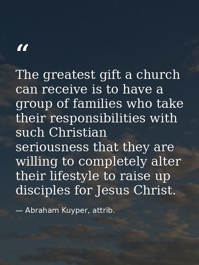 The greatest gift a church can receive is to have a group of families who take their responsibilities with such Christia — Abraham Kuyper, attrib.