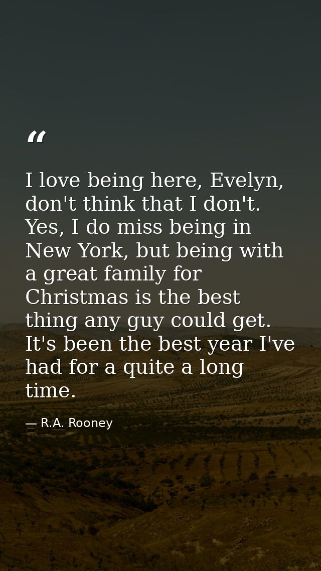 I love being here, Evelyn, don't think that I don't. Yes, I do miss being in New York, but being with a great family for — R.A. Rooney