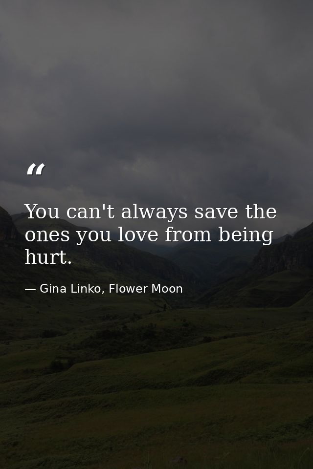 You can't always save the ones you love from being hurt. — Gina Linko, Flower Moon