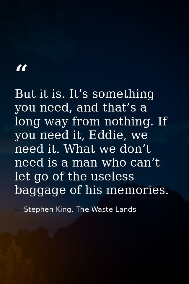 But it is. It’s something you need, and that’s a long way from nothing. If you need it, Eddie, we need it. What we don’t — Stephen King, The Waste Lands