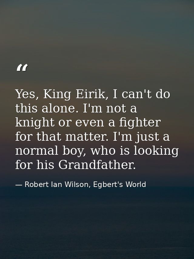 Yes, King Eirik, I can't do this alone. I'm not a knight or even a fighter for that matter. I'm just a normal boy, who i — Robert Ian Wilson, Egbert's World
