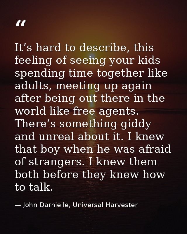 It’s hard to describe, this feeling of seeing your kids spending time together like adults, meeting up again after being — John Darnielle, Universal Harvester