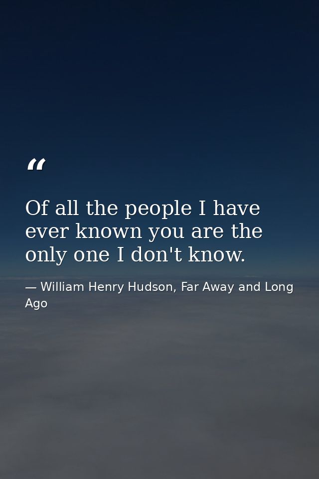 Of all the people I have ever known you are the only one I don't know. — William Henry Hudson, Far Away and Long Ago