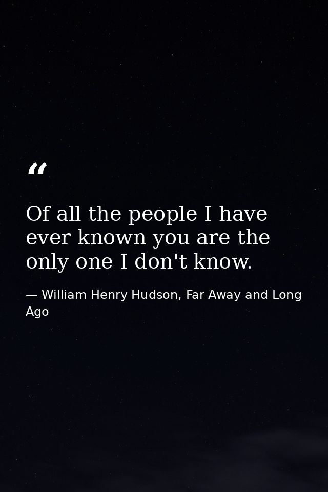 Of all the people I have ever known you are the only one I don't know. — William Henry Hudson, Far Away and Long Ago