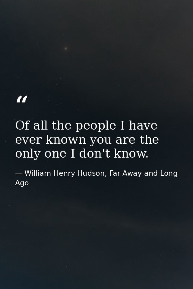 Of all the people I have ever known you are the only one I don't know. — William Henry Hudson, Far Away and Long Ago