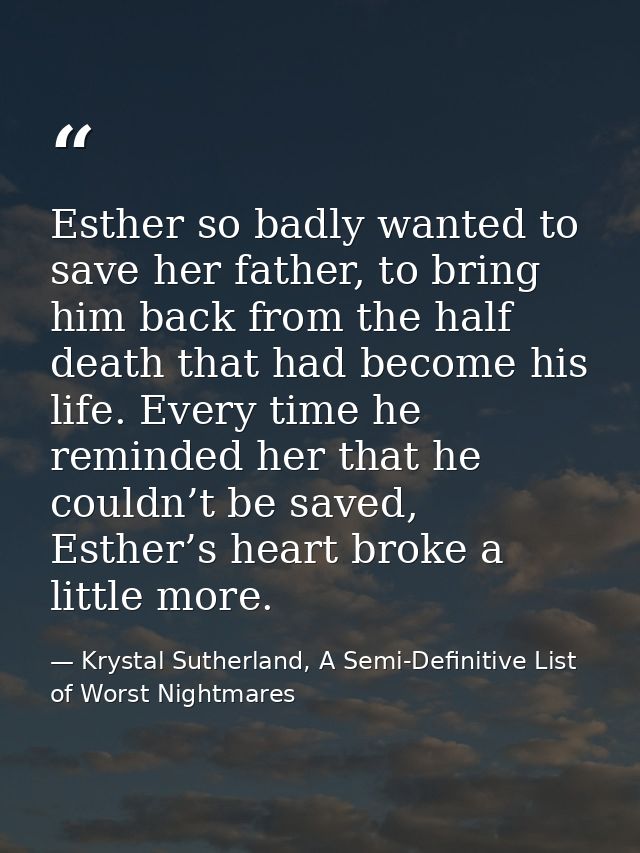 Esther so badly wanted to save her father, to bring him back from the half death that had become his life. Every time he — Krystal Sutherland, A Semi-Definitive List of Worst Nightmares