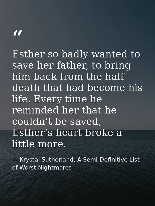 Esther so badly wanted to save her father, to bring him back from the half death that had become his life. Every time he — Krystal Sutherland, A Semi-Definitive List of Worst Nightmares