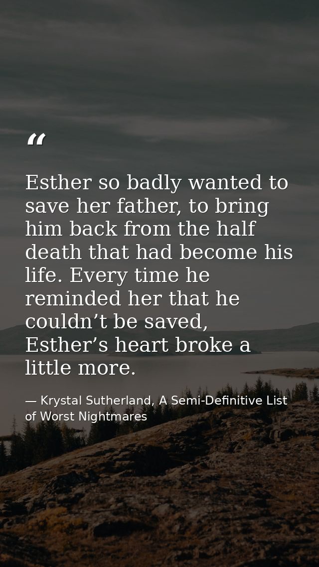 Esther so badly wanted to save her father, to bring him back from the half death that had become his life. Every time he — Krystal Sutherland, A Semi-Definitive List of Worst Nightmares