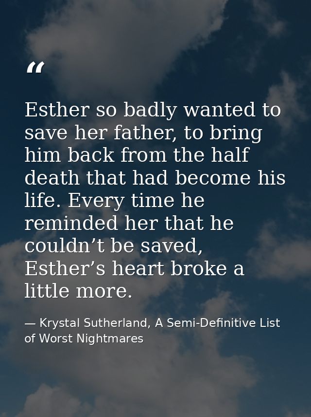 Esther so badly wanted to save her father, to bring him back from the half death that had become his life. Every time he — Krystal Sutherland, A Semi-Definitive List of Worst Nightmares
