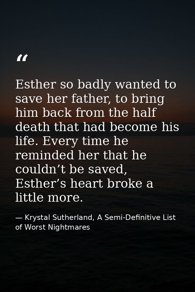 Esther so badly wanted to save her father, to bring him back from the half death that had become his life. Every time he — Krystal Sutherland, A Semi-Definitive List of Worst Nightmares