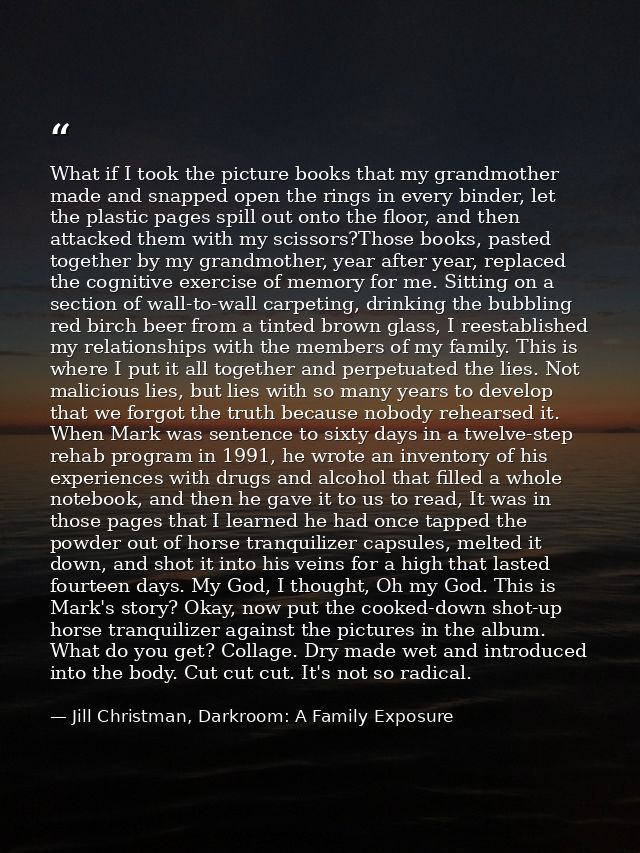 What if I took the picture books that my grandmother made and snapped open the rings in every binder, let the plastic pa — Jill Christman, Darkroom: A Family Exposure