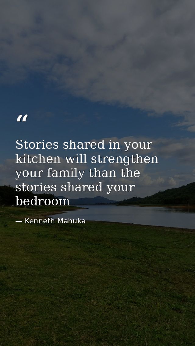 Stories shared in your kitchen will strengthen your family than the stories shared your bedroom — Kenneth Mahuka