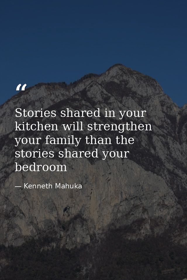 Stories shared in your kitchen will strengthen your family than the stories shared your bedroom — Kenneth Mahuka