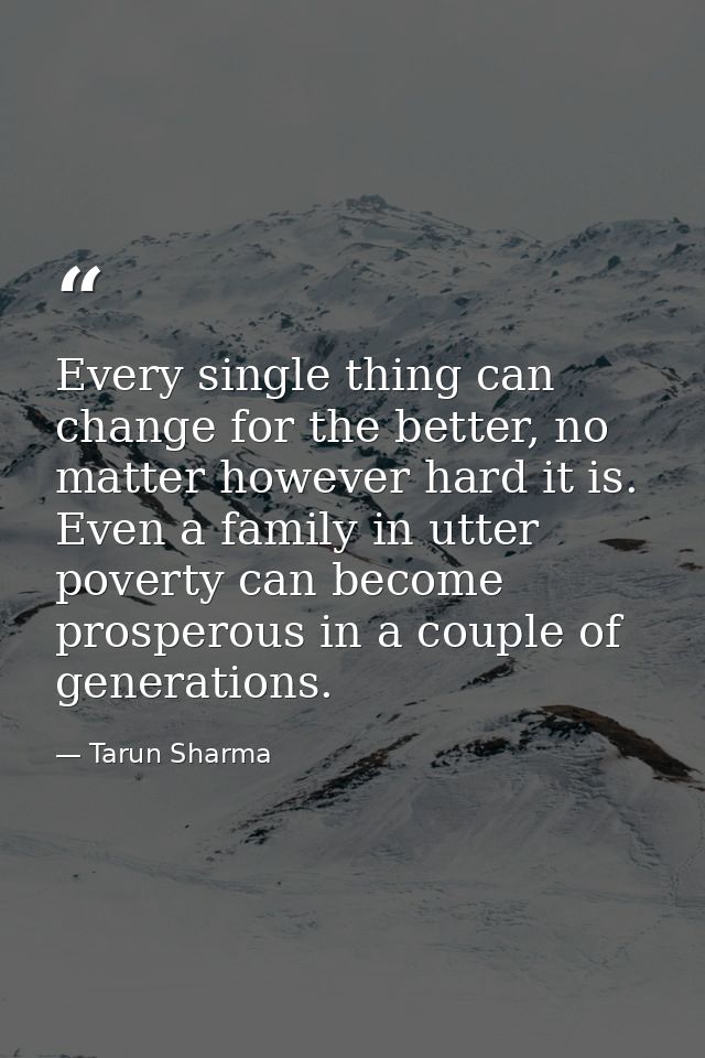 Every single thing can change for the better, no matter however hard it is. Even a family in utter poverty can become pr — Tarun Sharma