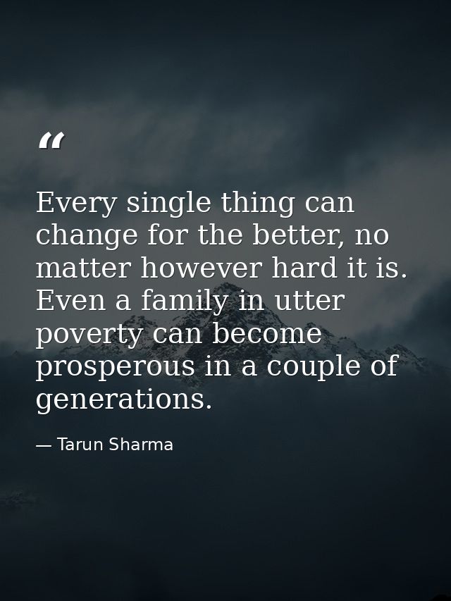 Every single thing can change for the better, no matter however hard it is. Even a family in utter poverty can become pr — Tarun Sharma