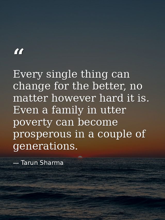 Every single thing can change for the better, no matter however hard it is. Even a family in utter poverty can become pr — Tarun Sharma