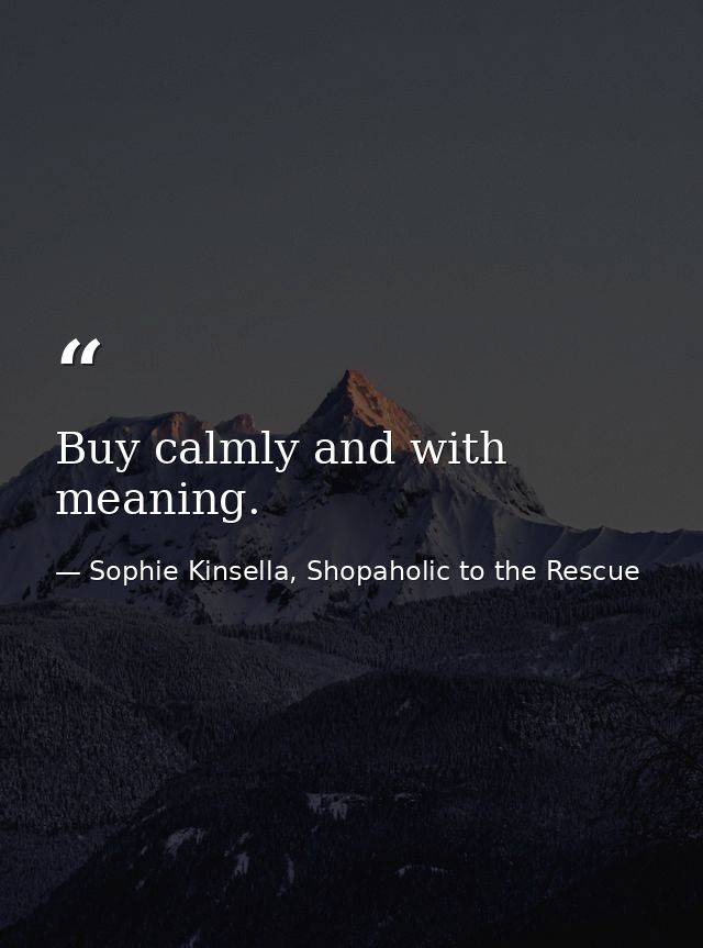 Buy calmly and with meaning. — Sophie Kinsella, Shopaholic to the Rescue