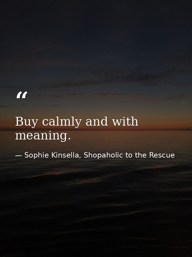 Buy calmly and with meaning. — Sophie Kinsella, Shopaholic to the Rescue