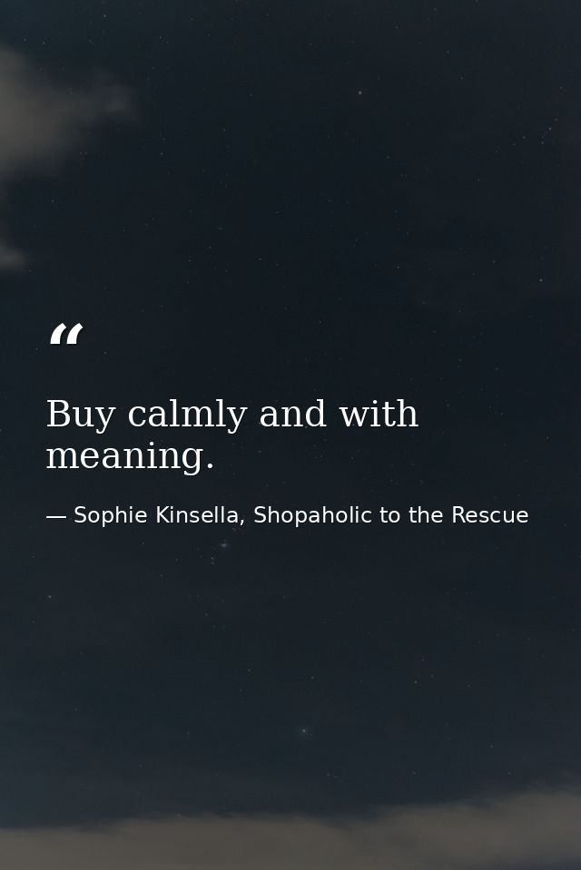Buy calmly and with meaning. — Sophie Kinsella, Shopaholic to the Rescue