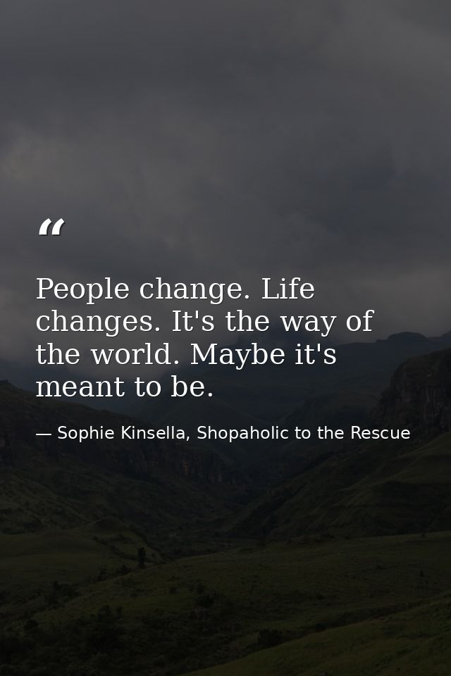 People change. Life changes. It's the way of the world. Maybe it's meant to be. — Sophie Kinsella, Shopaholic to the Rescue