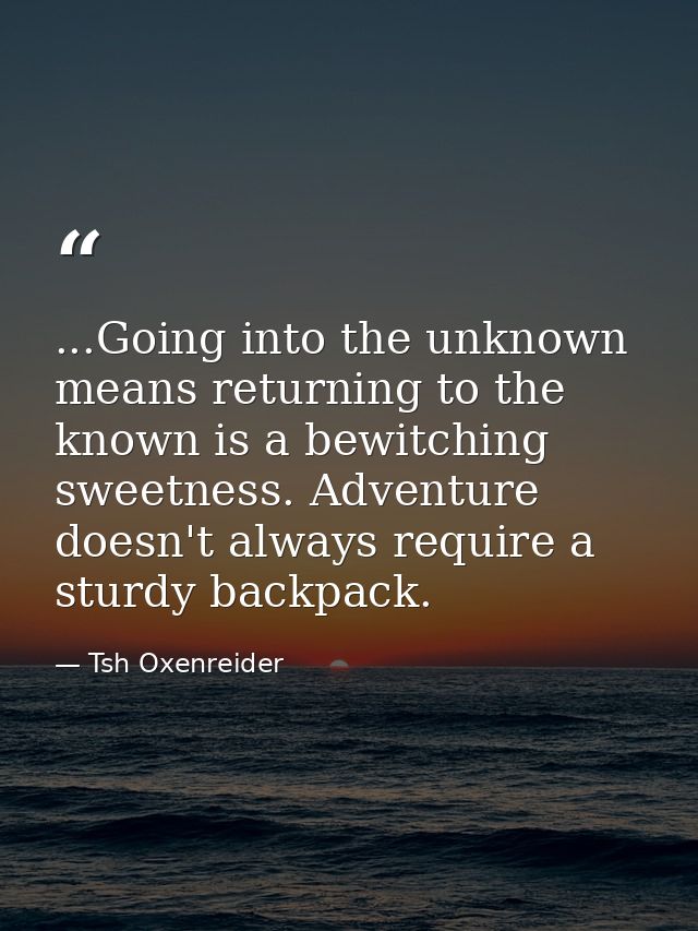 ...Going into the unknown means returning to the known is a bewitching sweetness. Adventure doesn't always require a stu — Tsh Oxenreider