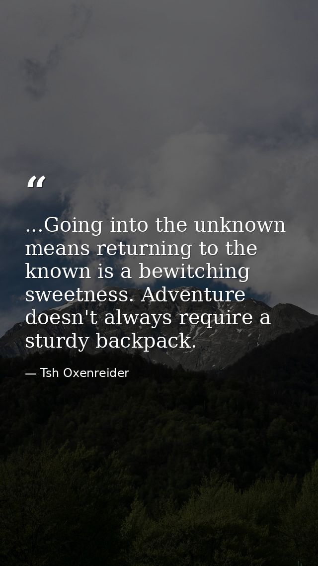 ...Going into the unknown means returning to the known is a bewitching sweetness. Adventure doesn't always require a stu — Tsh Oxenreider