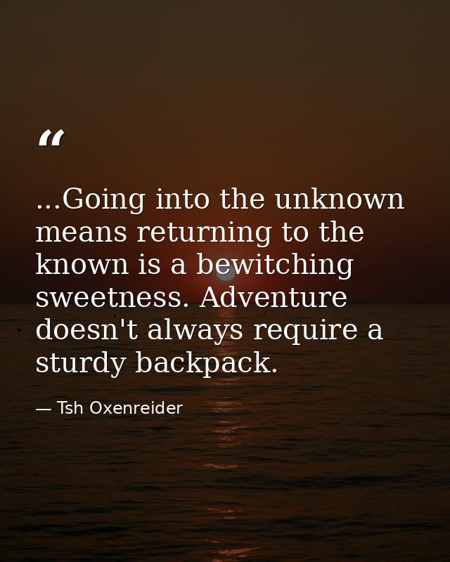 ...Going into the unknown means returning to the known is a bewitching sweetness. Adventure doesn't always require a stu — Tsh Oxenreider