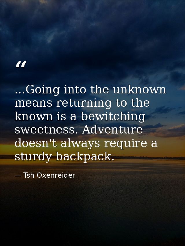 ...Going into the unknown means returning to the known is a bewitching sweetness. Adventure doesn't always require a stu — Tsh Oxenreider