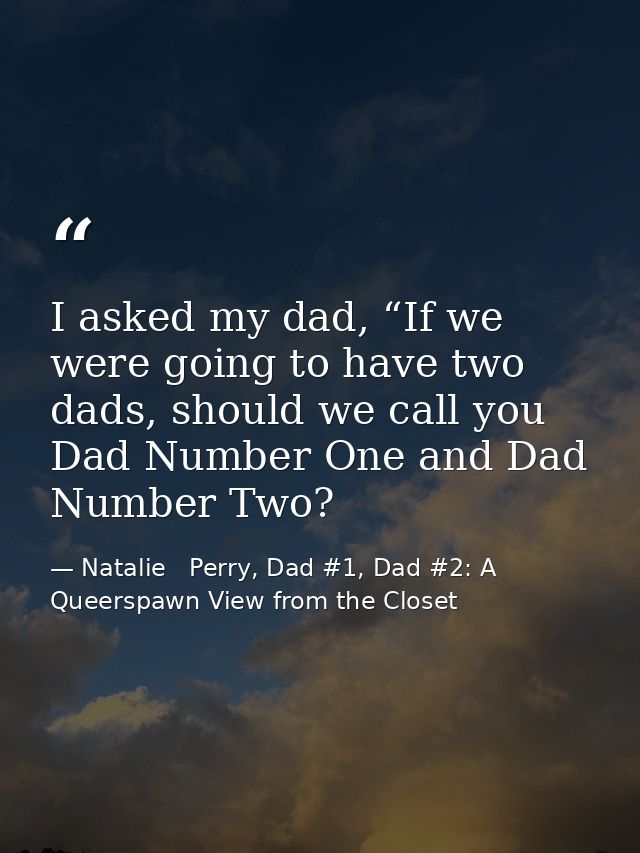 I asked my dad, “If we were going to have two dads, should we call you Dad Number One and Dad Number Two? — Natalie   Perry, Dad #1, Dad #2: A Queerspawn View from the Closet