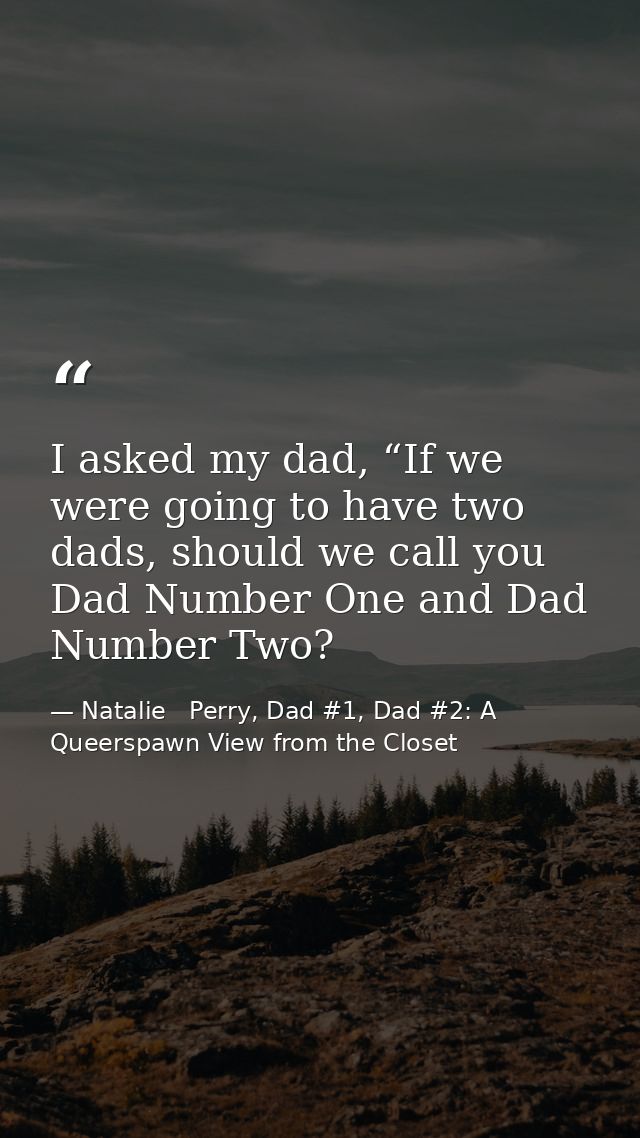 I asked my dad, “If we were going to have two dads, should we call you Dad Number One and Dad Number Two? — Natalie   Perry, Dad #1, Dad #2: A Queerspawn View from the Closet