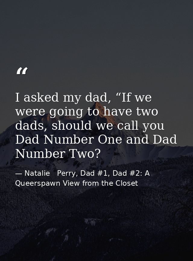 I asked my dad, “If we were going to have two dads, should we call you Dad Number One and Dad Number Two? — Natalie   Perry, Dad #1, Dad #2: A Queerspawn View from the Closet