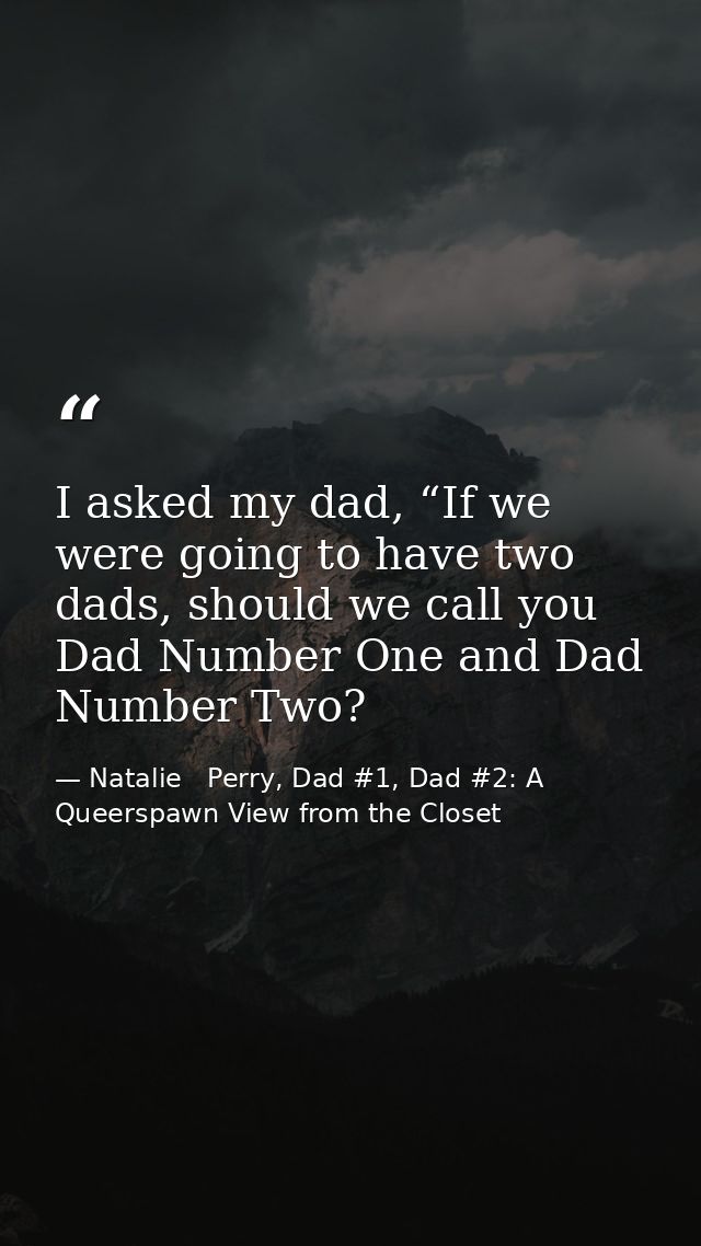 I asked my dad, “If we were going to have two dads, should we call you Dad Number One and Dad Number Two? — Natalie   Perry, Dad #1, Dad #2: A Queerspawn View from the Closet