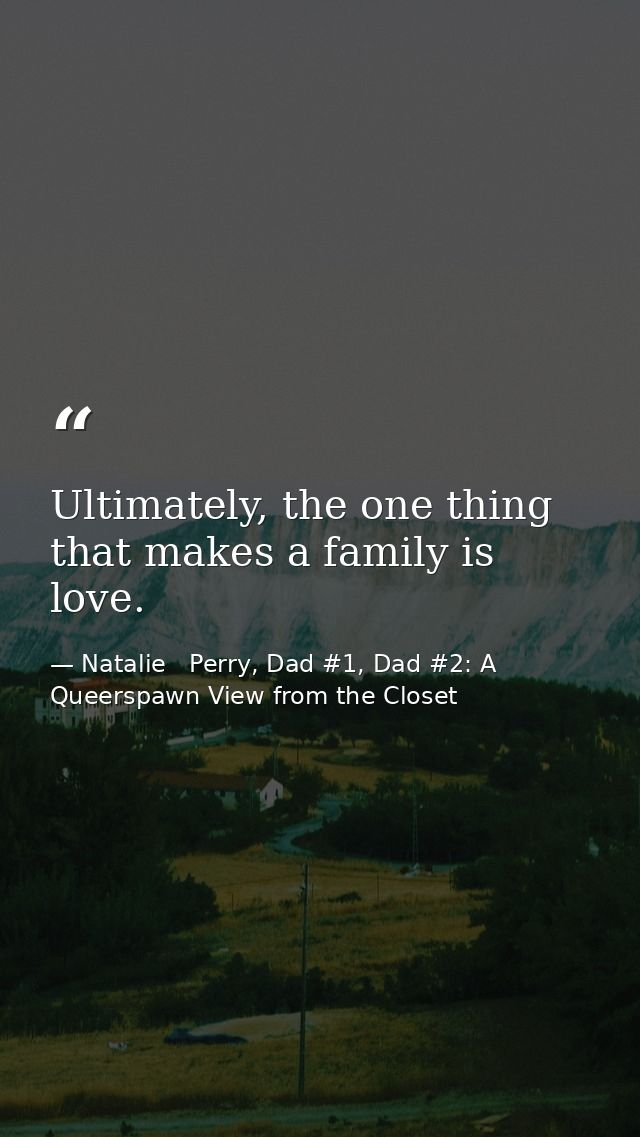 Ultimately, the one thing that makes a family is love. — Natalie   Perry, Dad #1, Dad #2: A Queerspawn View from the Closet