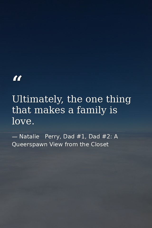 Ultimately, the one thing that makes a family is love. — Natalie   Perry, Dad #1, Dad #2: A Queerspawn View from the Closet