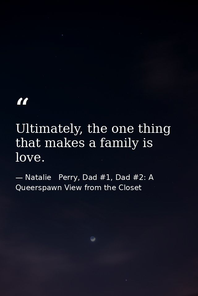 Ultimately, the one thing that makes a family is love. — Natalie   Perry, Dad #1, Dad #2: A Queerspawn View from the Closet