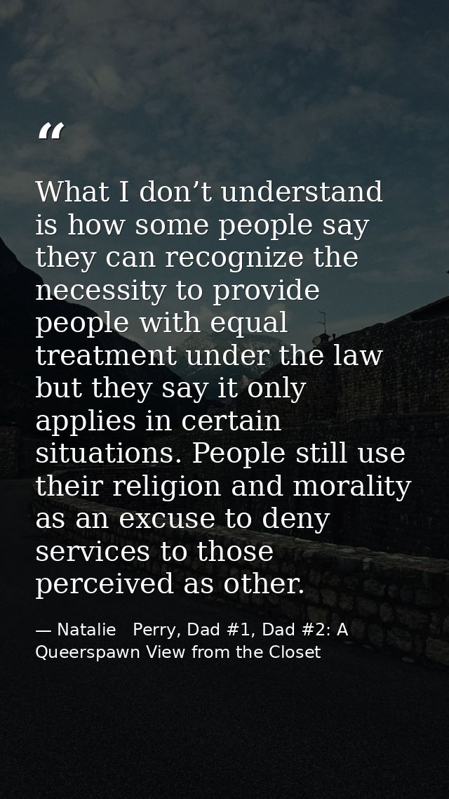 What I don’t understand is how some people say they can recognize the necessity to provide people with equal treatment u — Natalie   Perry, Dad #1, Dad #2: A Queerspawn View from the Closet