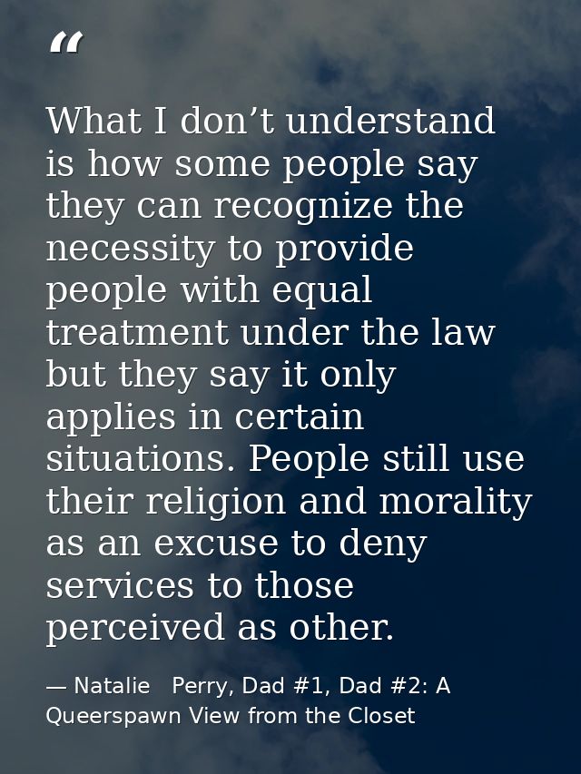What I don’t understand is how some people say they can recognize the necessity to provide people with equal treatment u — Natalie   Perry, Dad #1, Dad #2: A Queerspawn View from the Closet