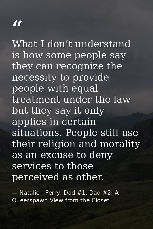 What I don’t understand is how some people say they can recognize the necessity to provide people with equal treatment u — Natalie   Perry, Dad #1, Dad #2: A Queerspawn View from the Closet