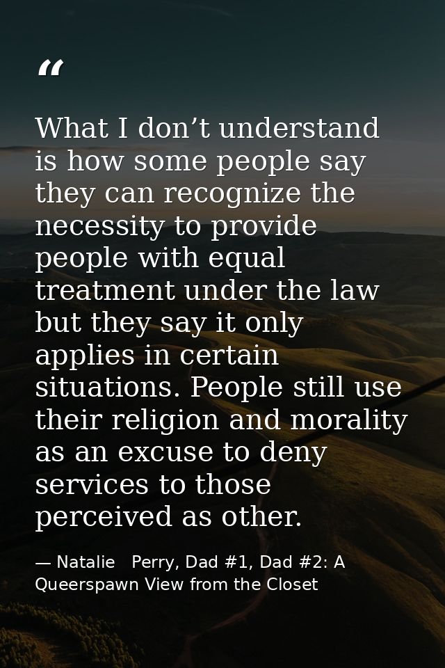What I don’t understand is how some people say they can recognize the necessity to provide people with equal treatment u — Natalie   Perry, Dad #1, Dad #2: A Queerspawn View from the Closet