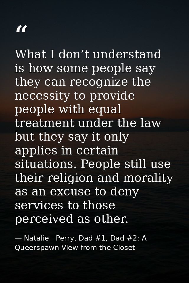 What I don’t understand is how some people say they can recognize the necessity to provide people with equal treatment u — Natalie   Perry, Dad #1, Dad #2: A Queerspawn View from the Closet